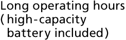 Long operating hours (high-capacity battery included)