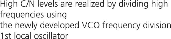 High C/N levels are realized by dividing high frequencies using the newly developed VCO frequency division 1st local oscillator